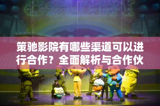 策驰影院有哪些渠道可以进行合作？全面解析与合作伙伴的多元化选择
