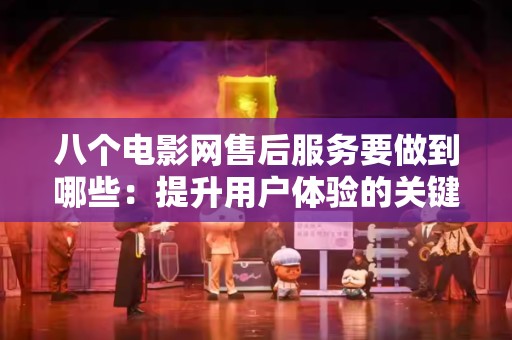 八个电影网售后服务要做到哪些：提升用户体验的关键