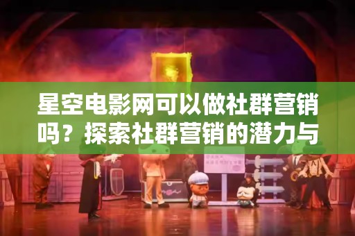 星空电影网可以做社群营销吗？探索社群营销的潜力与策略