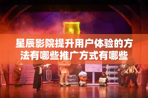 星辰影院提升用户体验的方法有哪些推广方式有哪些