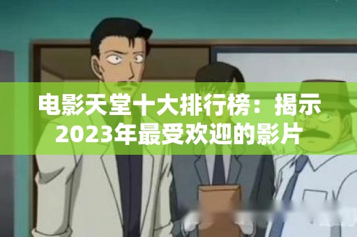 电影天堂十大排行榜：揭示2023年最受欢迎的影片