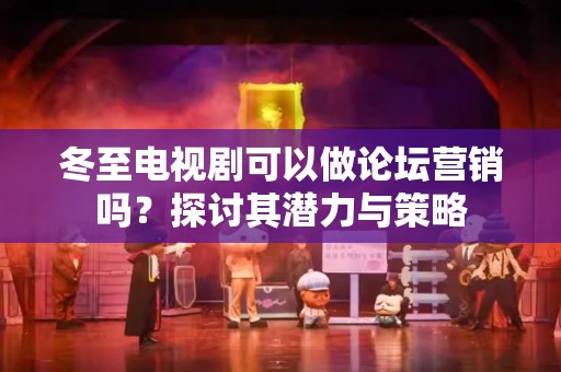 冬至电视剧可以做论坛营销吗？探讨其潜力与策略