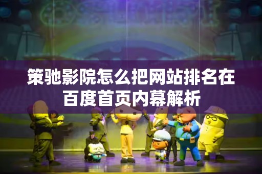 策驰影院怎么把网站排名在百度首页内幕解析