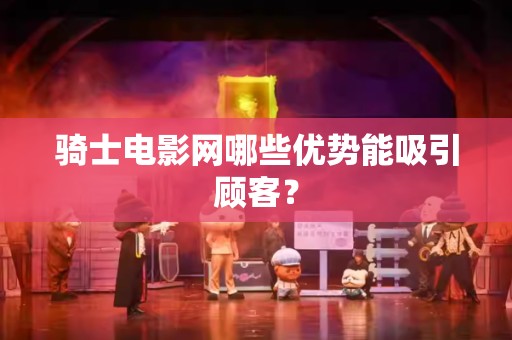 骑士电影网哪些优势能吸引顾客？