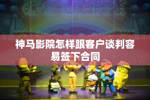 神马影院怎样跟客户谈判容易签下合同