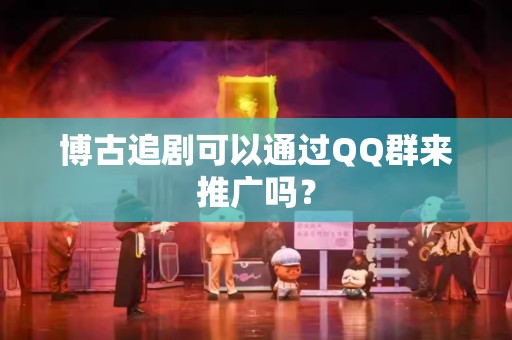博古追剧可以通过QQ群来推广吗？