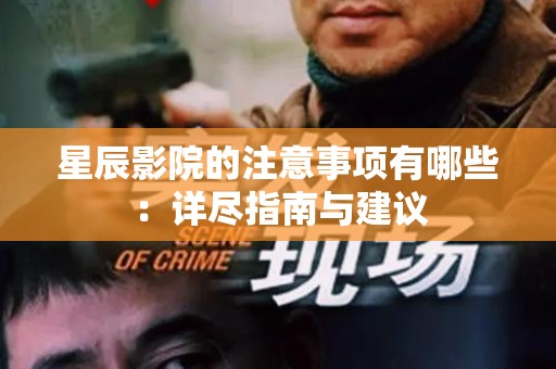 星辰影院的注意事项有哪些：详尽指南与建议