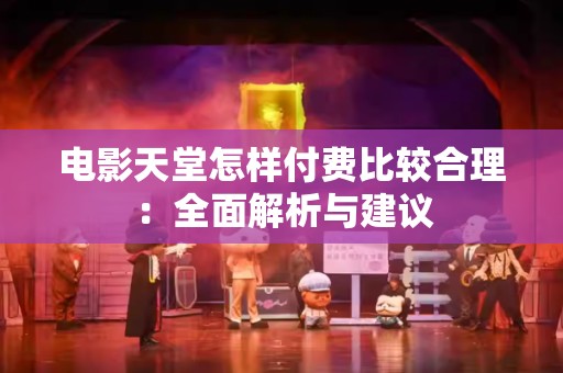 电影天堂怎样付费比较合理：全面解析与建议