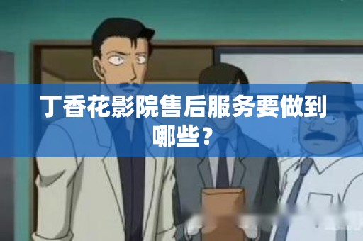 丁香花影院售后服务要做到哪些？