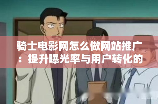 骑士电影网怎么做网站推广：提升曝光率与用户转化的策略