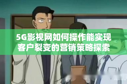 5G影视网如何操作能实现客户裂变的营销策略探索