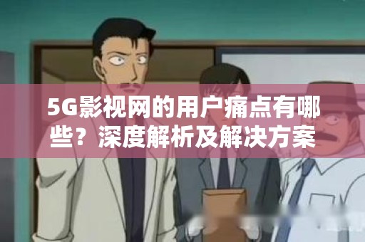 5G影视网的用户痛点有哪些？深度解析及解决方案