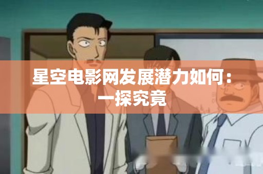 星空电影网发展潜力如何：一探究竟