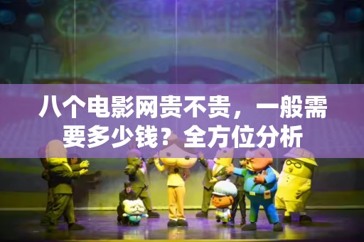 八个电影网贵不贵，一般需要多少钱？全方位分析