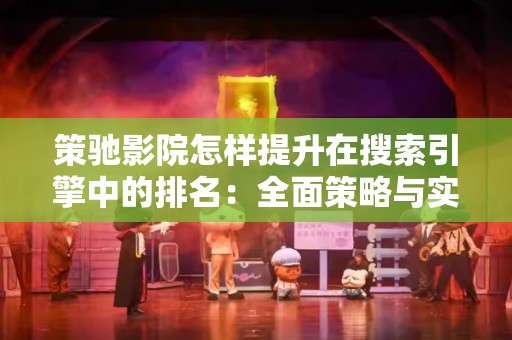 策驰影院怎样提升在搜索引擎中的排名：全面策略与实用技巧