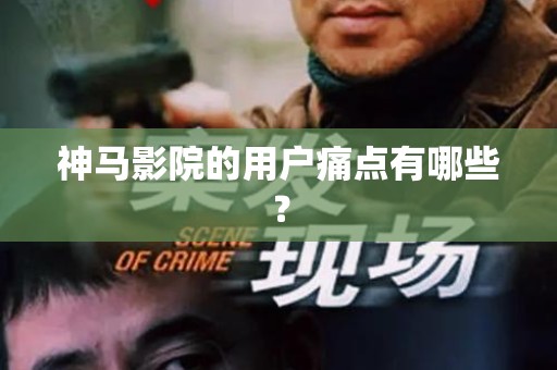 神马影院的用户痛点有哪些？