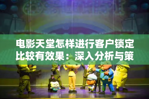 电影天堂怎样进行客户锁定比较有效果：深入分析与策略