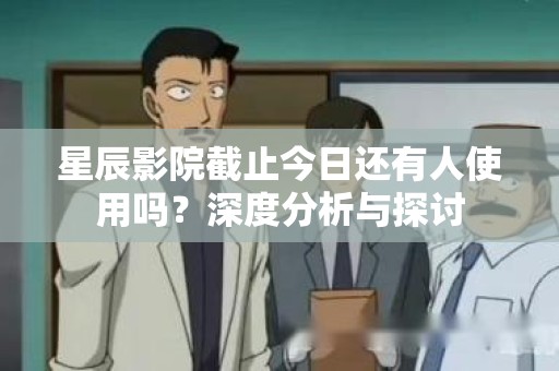 星辰影院截止今日还有人使用吗？深度分析与探讨