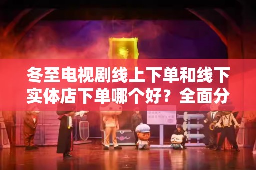 冬至电视剧线上下单和线下实体店下单哪个好？全面分析