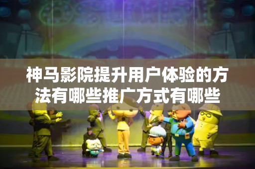 神马影院提升用户体验的方法有哪些推广方式有哪些