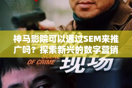 神马影院可以通过SEM来推广吗？探索新兴的数字营销方式