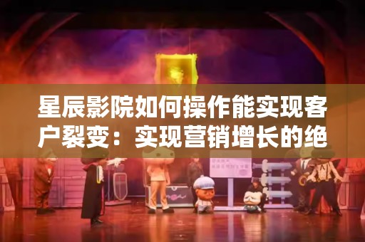 星辰影院如何操作能实现客户裂变：实现营销增长的绝佳策略