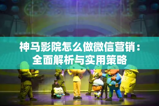 神马影院怎么做微信营销：全面解析与实用策略