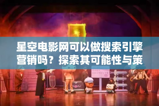 星空电影网可以做搜索引擎营销吗？探索其可能性与策略