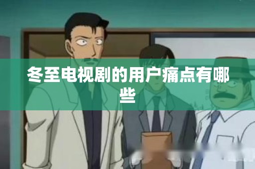 冬至电视剧的用户痛点有哪些