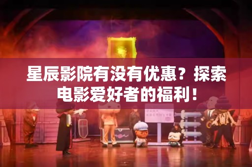 星辰影院有没有优惠？探索电影爱好者的福利！
