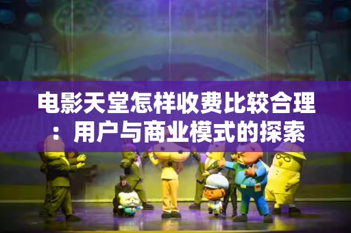 电影天堂怎样收费比较合理：用户与商业模式的探索