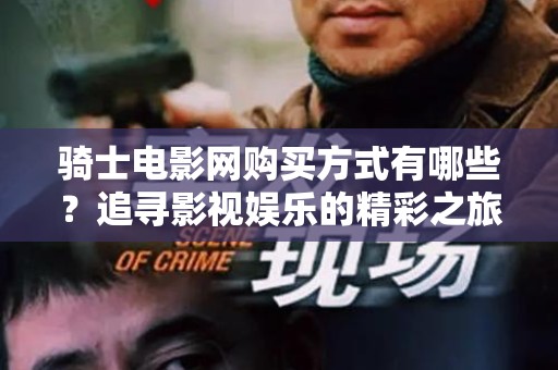 骑士电影网购买方式有哪些？追寻影视娱乐的精彩之旅