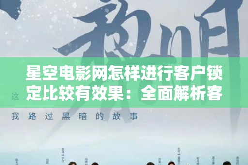 星空电影网怎样进行客户锁定比较有效果：全面解析客户营销策略