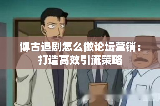 博古追剧怎么做论坛营销：打造高效引流策略