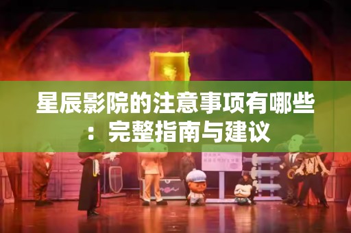 星辰影院的注意事项有哪些：完整指南与建议