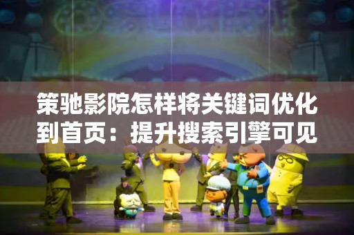 策驰影院怎样将关键词优化到首页：提升搜索引擎可见性的完整指南