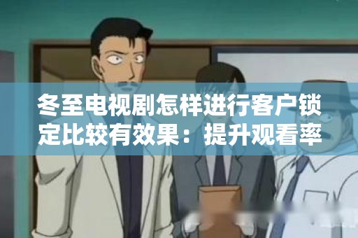 冬至电视剧怎样进行客户锁定比较有效果：提升观看率与忠诚度的策略