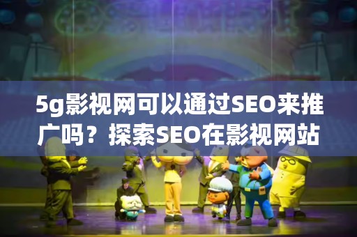5g影视网可以通过SEO来推广吗？探索SEO在影视网站中的应用