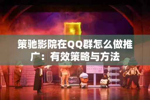 策驰影院在QQ群怎么做推广：有效策略与方法
