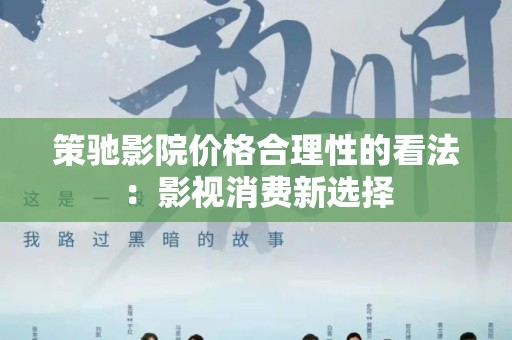 策驰影院价格合理性的看法：影视消费新选择