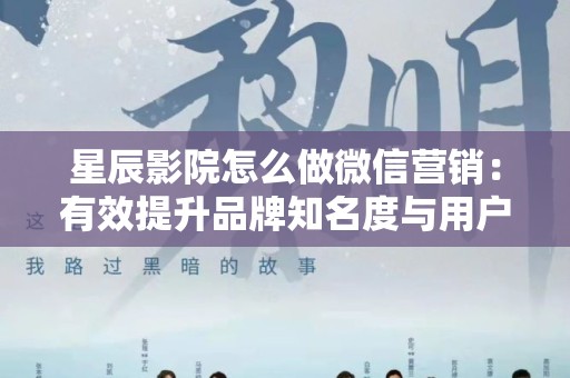 星辰影院怎么做微信营销：有效提升品牌知名度与用户粘性