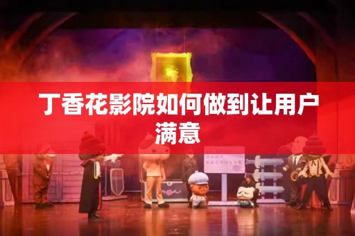 丁香花影院如何做到让用户满意