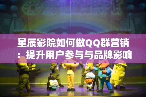 星辰影院如何做QQ群营销：提升用户参与与品牌影响力的全面指南