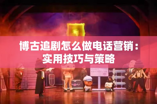 博古追剧怎么做电话营销：实用技巧与策略