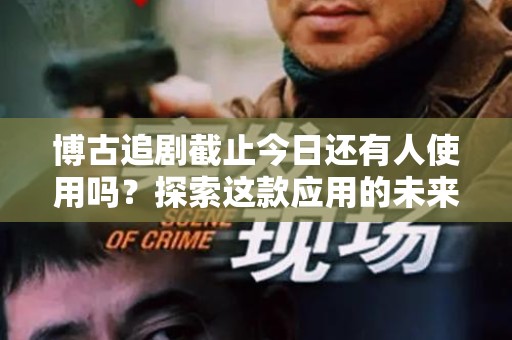 博古追剧截止今日还有人使用吗？探索这款应用的未来与现状