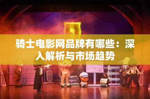 骑士电影网品牌有哪些：深入解析与市场趋势