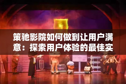 策驰影院如何做到让用户满意：探索用户体验的最佳实践