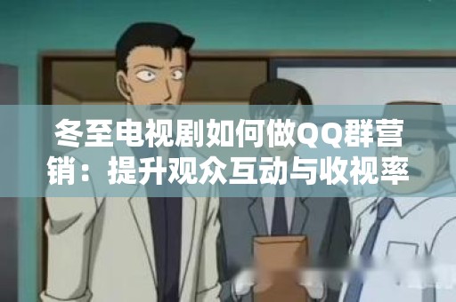 冬至电视剧如何做QQ群营销：提升观众互动与收视率的策略
