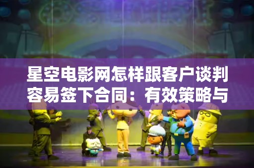 星空电影网怎样跟客户谈判容易签下合同：有效策略与技巧