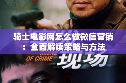 骑士电影网怎么做微信营销：全面解读策略与方法